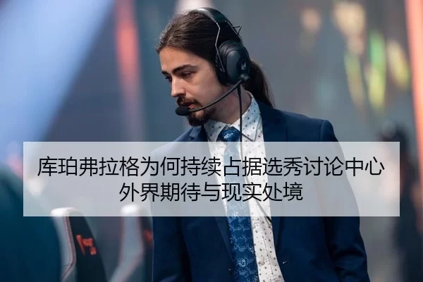 库珀弗拉格为何持续占据选秀讨论中心 外界期待与现实处境
